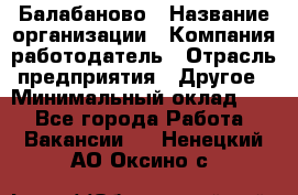 Балабаново › Название организации ­ Компания-работодатель › Отрасль предприятия ­ Другое › Минимальный оклад ­ 1 - Все города Работа » Вакансии   . Ненецкий АО,Оксино с.